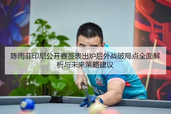 陈雨菲印尼公开赛签表出炉后外战破局点全面解析与未来策略建议