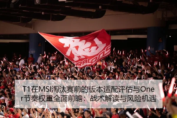 T1在MSI淘汰赛前的版本适配评估与Oner节奏权重全面前瞻：战术解读与风险机遇