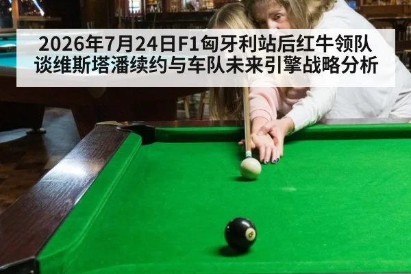 2026年7月24日F1匈牙利站后红牛领队谈维斯塔潘续约与车队未来引擎战略分析