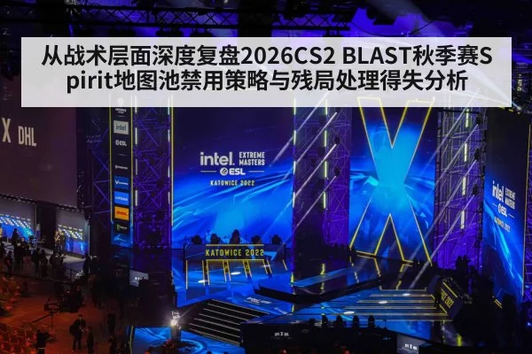 从战术层面深度复盘2026CS2 BLAST秋季赛Spirit地图池禁用策略与残局处理得失分析