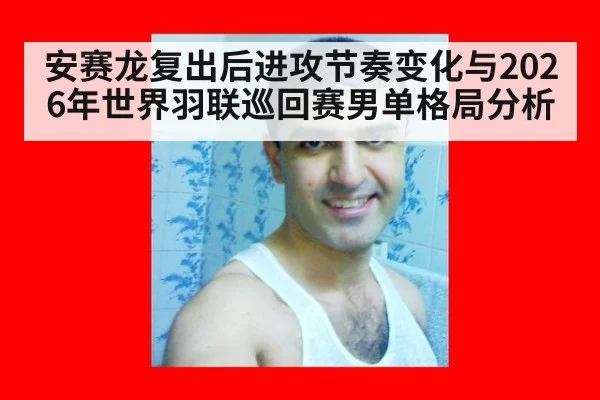 安赛龙复出后进攻节奏变化与2026年世界羽联巡回赛男单格局分析