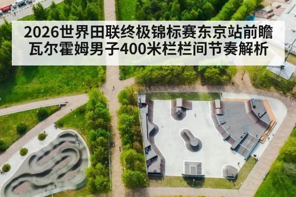 2026世界田联终极锦标赛东京站前瞻 瓦尔霍姆男子400米栏栏间节奏解析