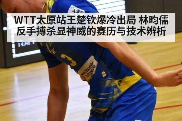 WTT太原站王楚钦爆冷出局 林昀儒反手搏杀显神威的赛历与技术辨析