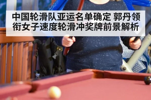 中国轮滑队亚运名单确定 郭丹领衔女子速度轮滑冲奖牌前景解析