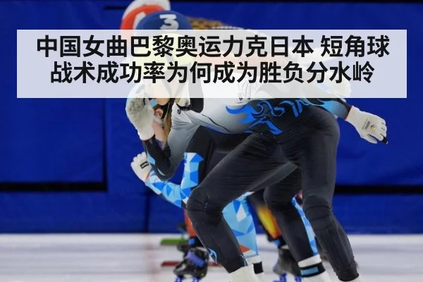 中国女曲巴黎奥运力克日本 短角球战术成功率为何成为胜负分水岭